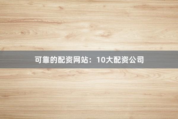 可靠的配资网站:10大配资公司