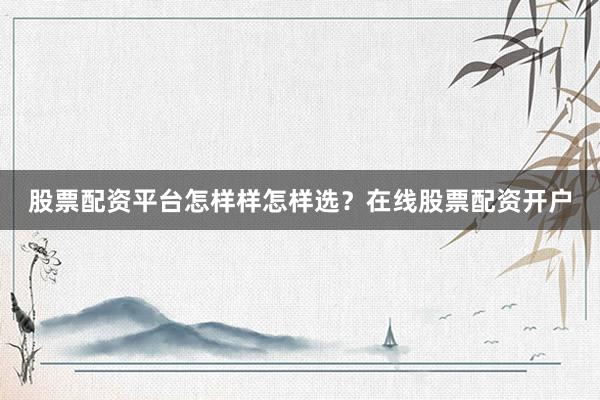 股票配资平台怎样样怎样选？在线股票配资开户