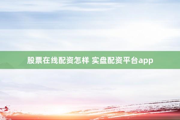 股票在线配资怎样 实盘配资平台app