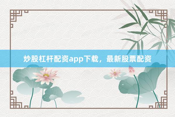 炒股杠杆配资app下载，最新股票配资