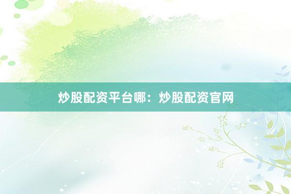 炒股配资平台哪：炒股配资官网