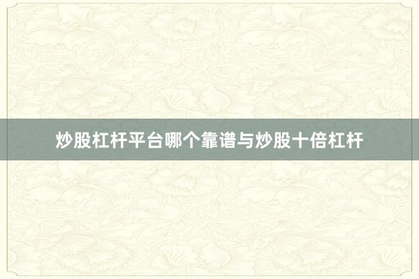 炒股杠杆平台哪个靠谱与炒股十倍杠杆