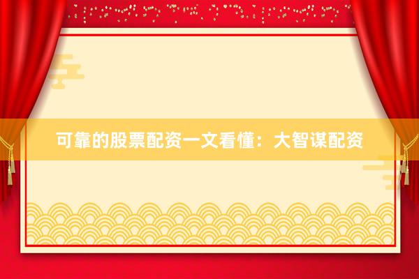 可靠的股票配资一文看懂：大智谋配资
