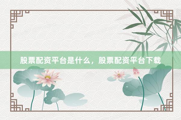 股票配资平台是什么，股票配资平台下载