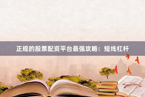 正规的股票配资平台最强攻略：短线杠杆