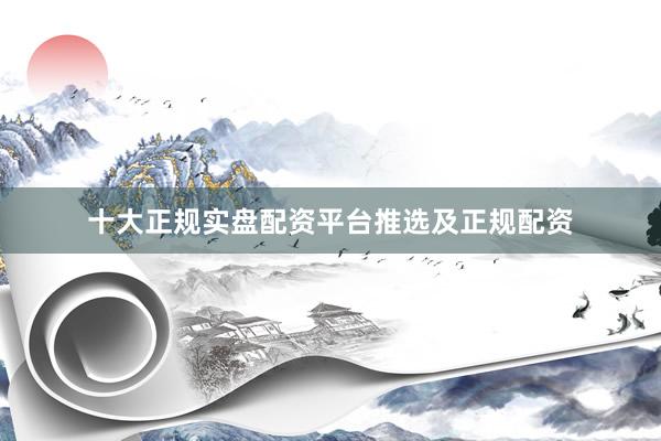 十大正规实盘配资平台推选及正规配资
