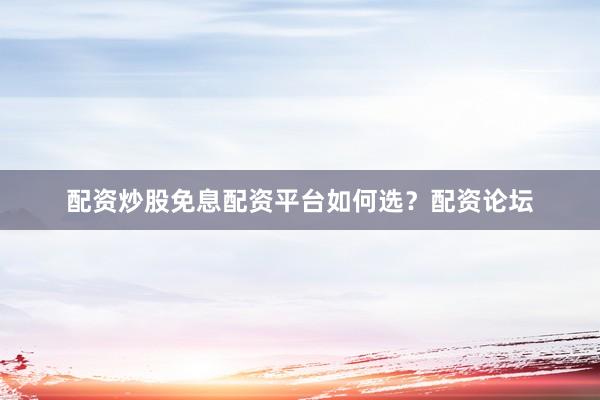 配资炒股免息配资平台如何选？配资论坛
