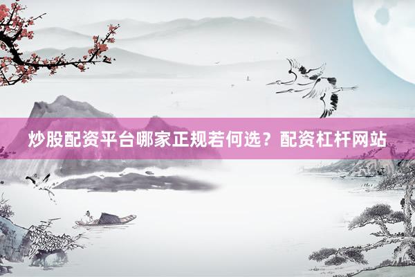 炒股配资平台哪家正规若何选？配资杠杆网站