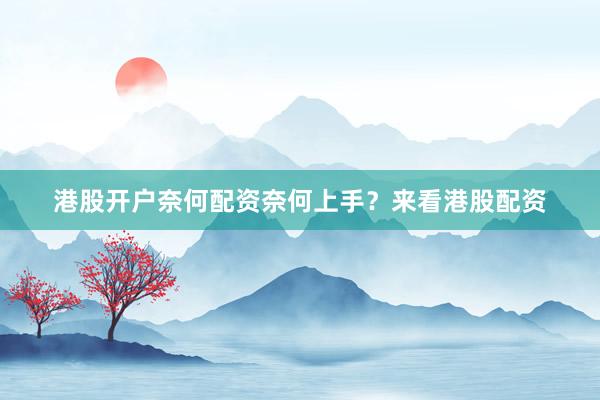 港股开户奈何配资奈何上手？来看港股配资