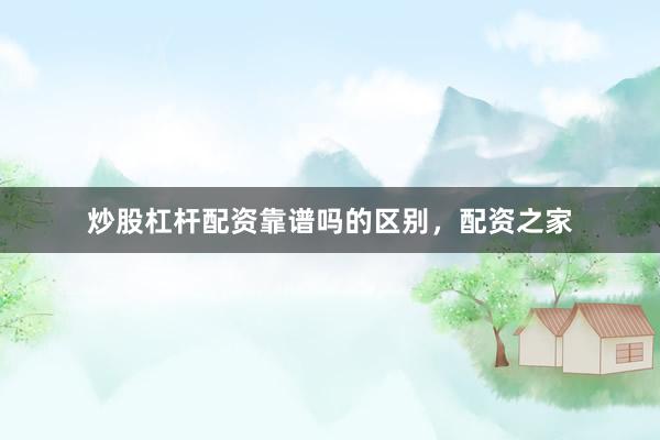 炒股杠杆配资靠谱吗的区别，配资之家