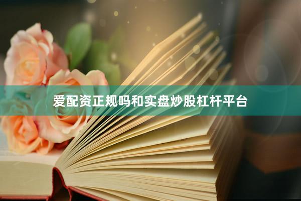 爱配资正规吗和实盘炒股杠杆平台