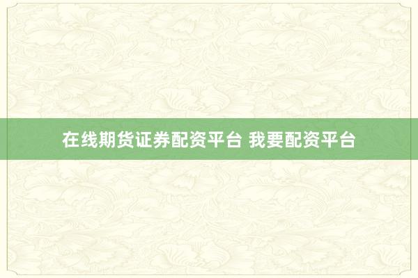在线期货证券配资平台 我要配资平台