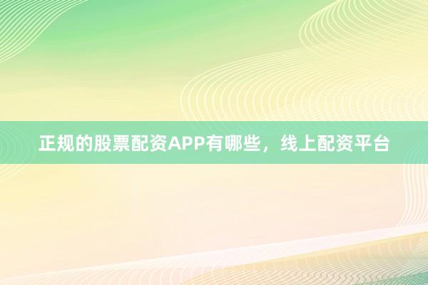 正规的股票配资APP有哪些，线上配资平台