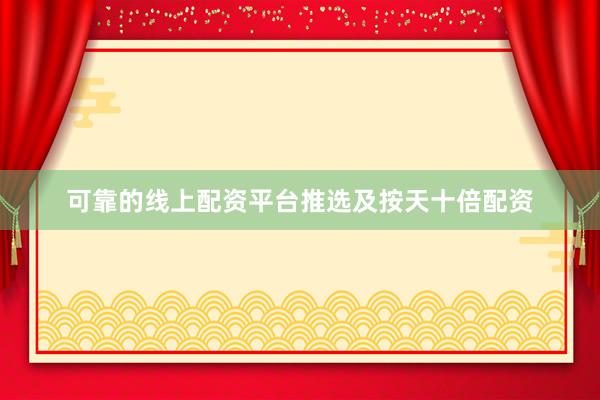 可靠的线上配资平台推选及按天十倍配资