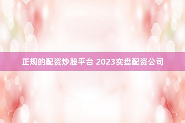 正规的配资炒股平台 2023实盘配资公司