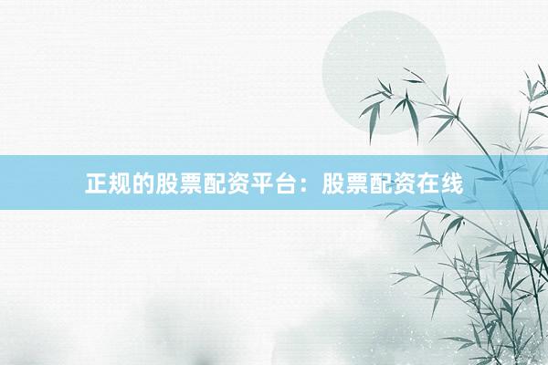 正规的股票配资平台：股票配资在线