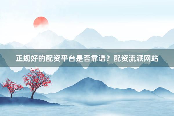 正规好的配资平台是否靠谱？配资流派网站