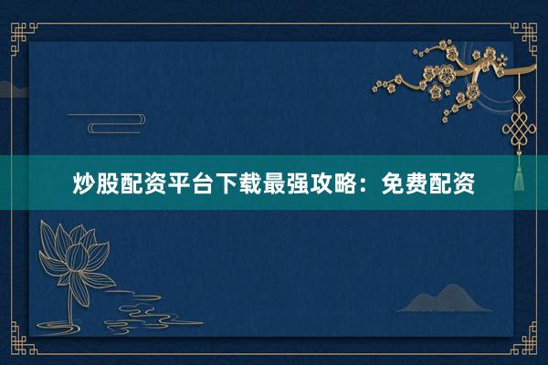 炒股配资平台下载最强攻略：免费配资