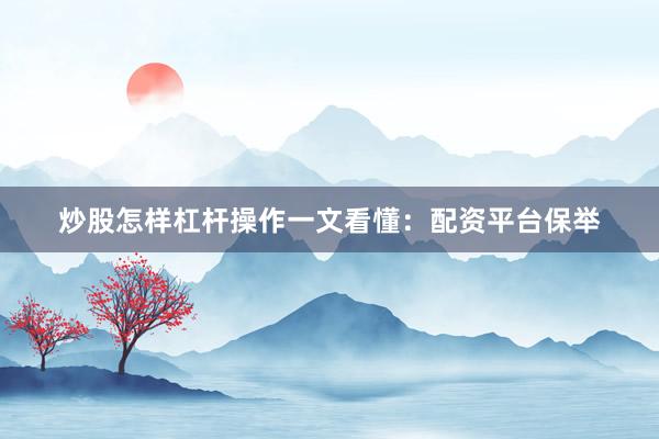 炒股怎样杠杆操作一文看懂：配资平台保举