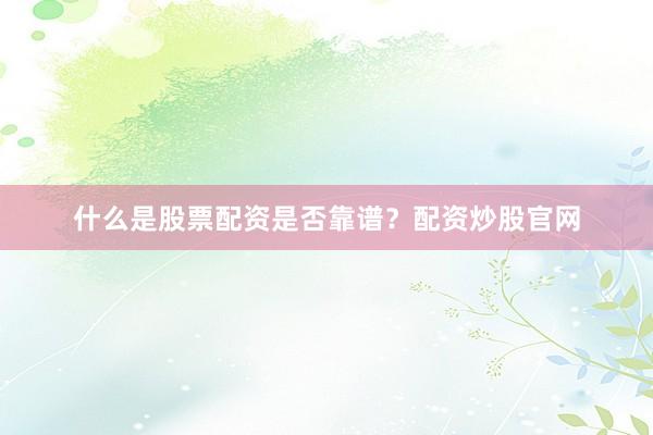 什么是股票配资是否靠谱？配资炒股官网