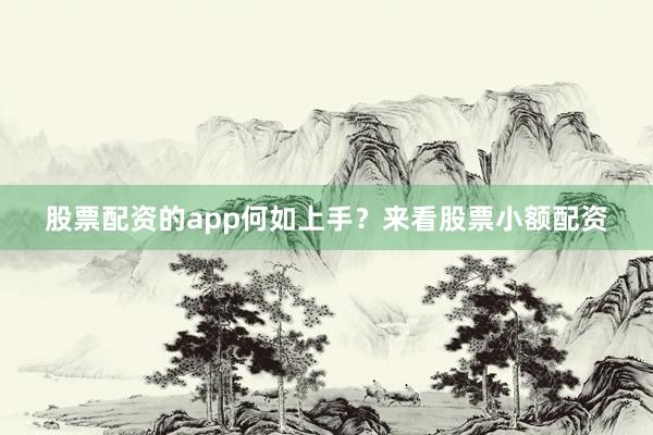 股票配资的app何如上手？来看股票小额配资