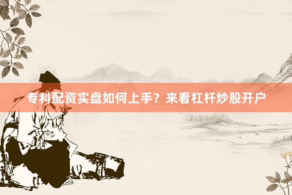 专科配资实盘如何上手？来看杠杆炒股开户