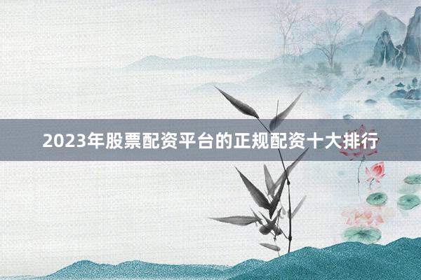 2023年股票配资平台的正规配资十大排行