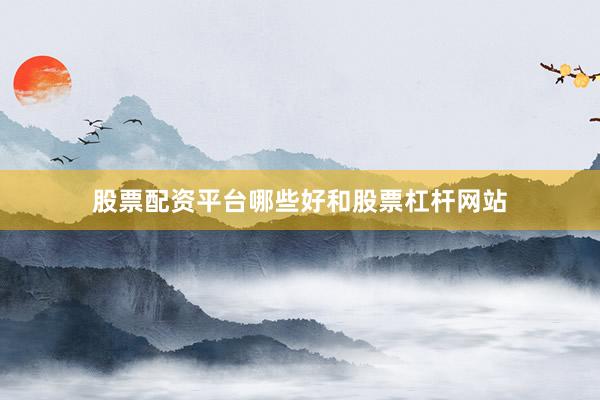 股票配资平台哪些好和股票杠杆网站