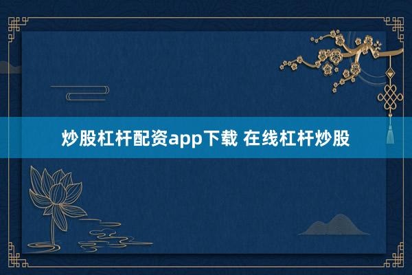 炒股杠杆配资app下载 在线杠杆炒股