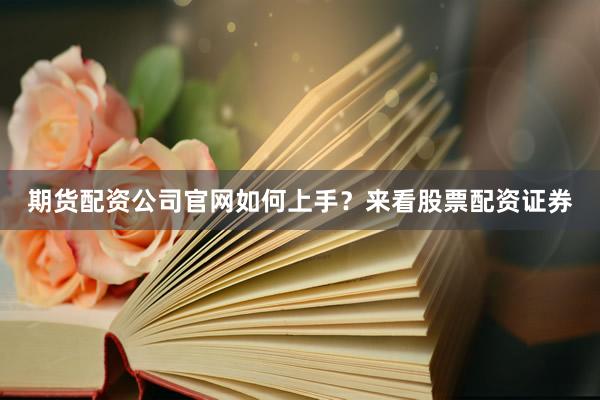 期货配资公司官网如何上手？来看股票配资证券