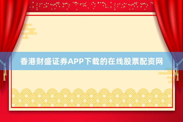 香港财盛证券APP下载的在线股票配资网