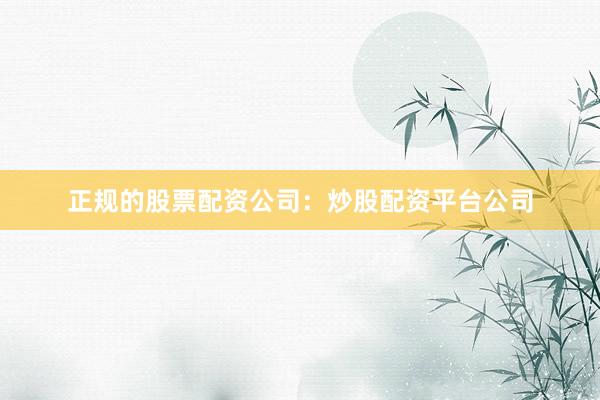 正规的股票配资公司:炒股配资平台公司