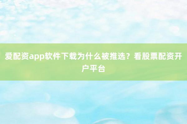 爱配资app软件下载为什么被推选?看股票配资开户平台