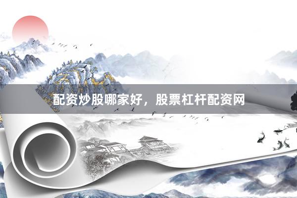 配资炒股哪家好，股票杠杆配资网