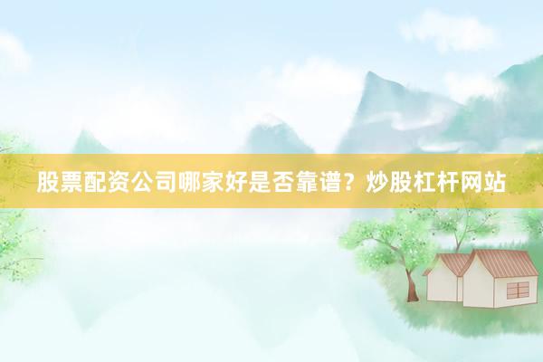 股票配资公司哪家好是否靠谱？炒股杠杆网站