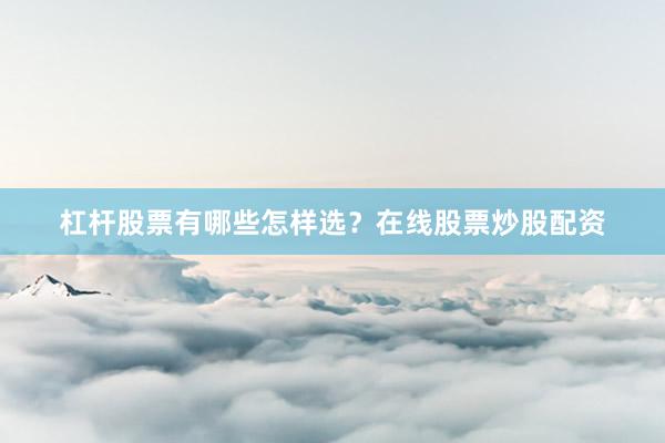 杠杆股票有哪些怎样选？在线股票炒股配资
