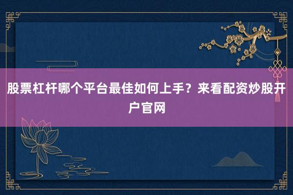股票杠杆哪个平台最佳如何上手？来看配资炒股开户官网