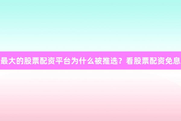 最大的股票配资平台为什么被推选？看股票配资免息
