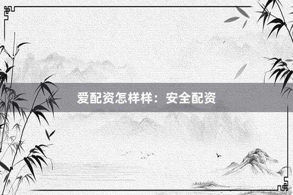爱配资怎样样：安全配资