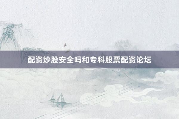 配资炒股安全吗和专科股票配资论坛