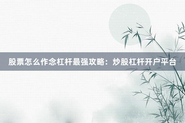 股票怎么作念杠杆最强攻略：炒股杠杆开户平台