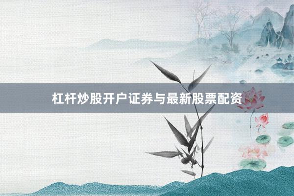 杠杆炒股开户证券与最新股票配资