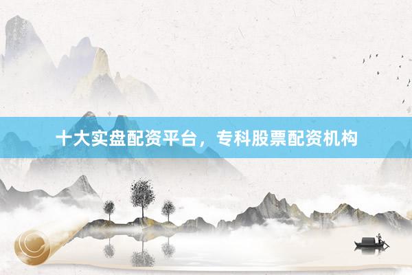 十大实盘配资平台，专科股票配资机构