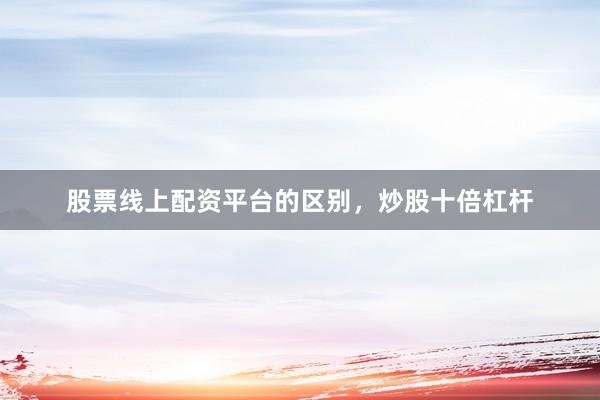 股票线上配资平台的区别，炒股十倍杠杆