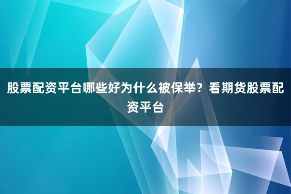 股票配资平台哪些好为什么被保举？看期货股票配资平台