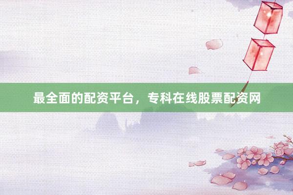 最全面的配资平台，专科在线股票配资网