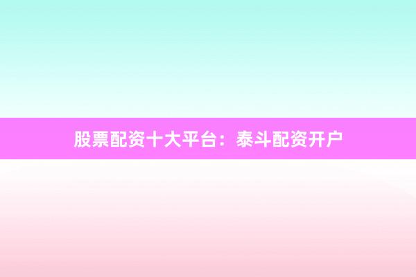 股票配资十大平台：泰斗配资开户