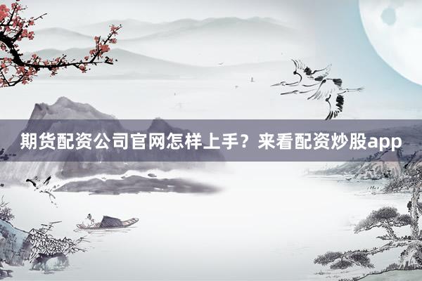 期货配资公司官网怎样上手？来看配资炒股app