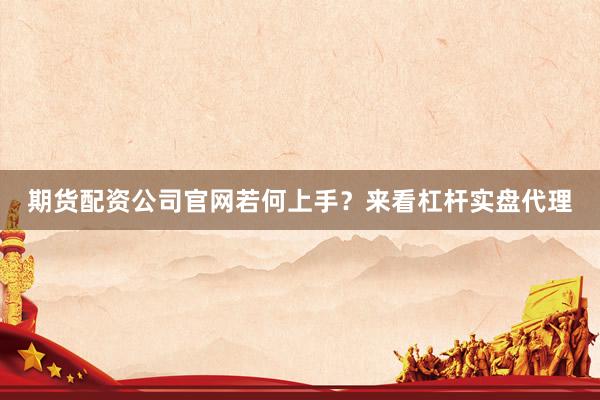 期货配资公司官网若何上手？来看杠杆实盘代理