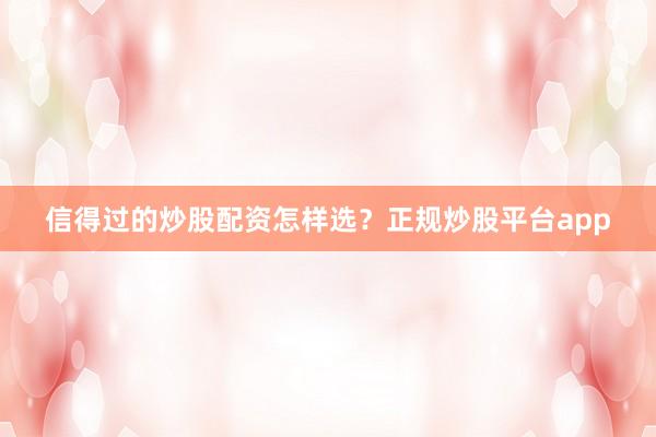 信得过的炒股配资怎样选？正规炒股平台app